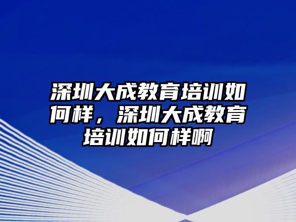 深圳大成教育培訓(xùn)如何樣，深圳大成教育培訓(xùn)如何樣啊