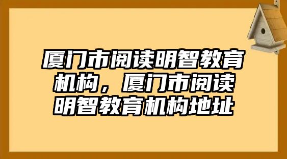 廈門市閱讀明智教育機構(gòu)，廈門市閱讀明智教育機構(gòu)地址