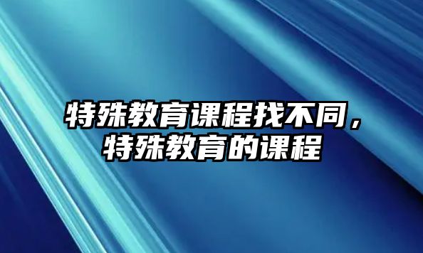 特殊教育課程找不同，特殊教育的課程