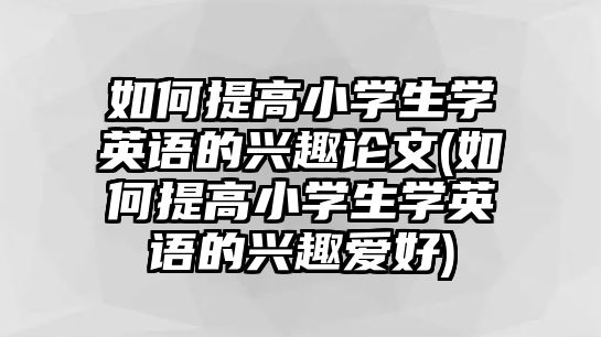 如何提高小學生學英語的興趣論文(如何提高小學生學英語的興趣愛好)