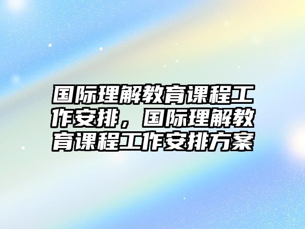 國際理解教育課程工作安排，國際理解教育課程工作安排方案