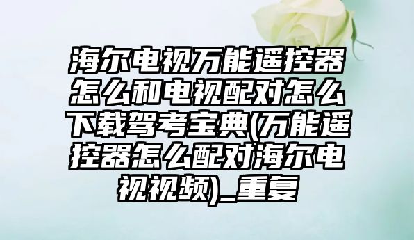 海爾電視萬能遙控器怎么和電視配對(duì)怎么下載駕考寶典(萬能遙控器怎么配對(duì)海爾電視視頻)_重復(fù)