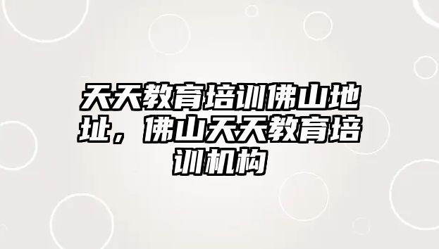 天天教育培訓佛山地址，佛山天天教育培訓機構(gòu)