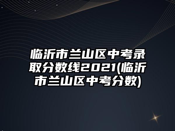 臨沂市蘭山區(qū)中考錄取分數線2021(臨沂市蘭山區(qū)中考分數)