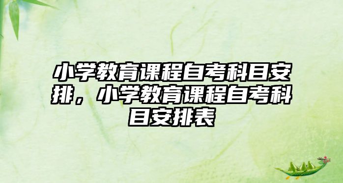 小學(xué)教育課程自考科目安排，小學(xué)教育課程自考科目安排表