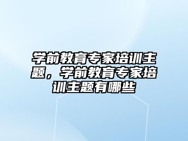 學前教育專家培訓主題，學前教育專家培訓主題有哪些