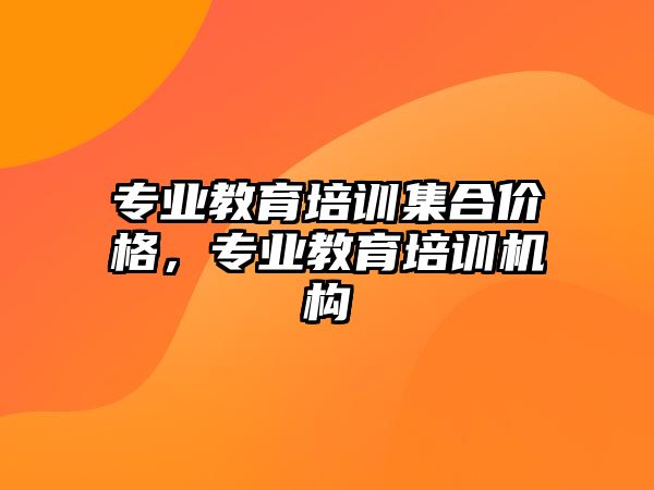 專業(yè)教育培訓(xùn)集合價(jià)格，專業(yè)教育培訓(xùn)機(jī)構(gòu)