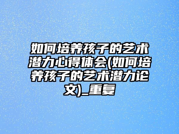 如何培養(yǎng)孩子的藝術潛力心得體會(如何培養(yǎng)孩子的藝術潛力論文)_重復