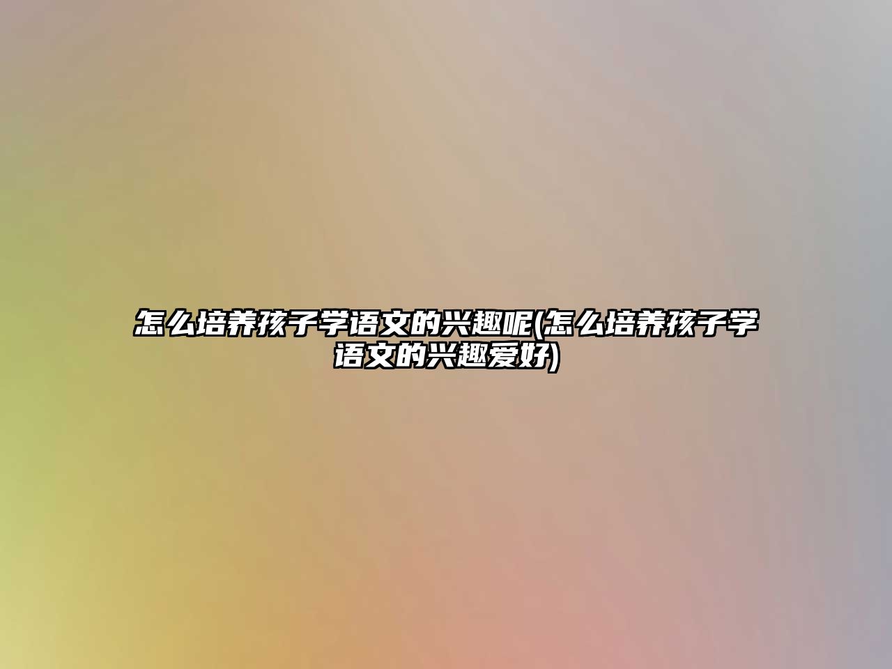 怎么培養(yǎng)孩子學(xué)語(yǔ)文的興趣呢(怎么培養(yǎng)孩子學(xué)語(yǔ)文的興趣愛(ài)好)