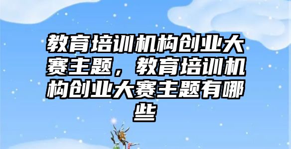 教育培訓機構(gòu)創(chuàng)業(yè)大賽主題，教育培訓機構(gòu)創(chuàng)業(yè)大賽主題有哪些