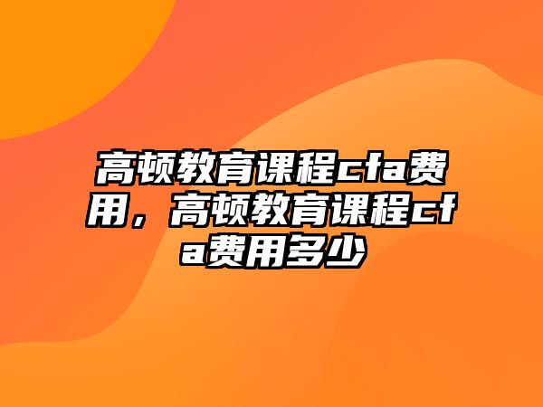 高頓教育課程cfa費用，高頓教育課程cfa費用多少