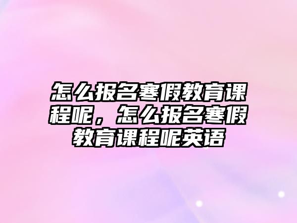 怎么報(bào)名寒假教育課程呢，怎么報(bào)名寒假教育課程呢英語