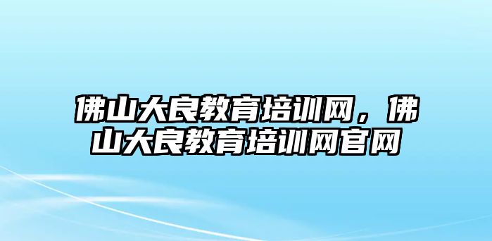 佛山大良教育培訓網，佛山大良教育培訓網官網