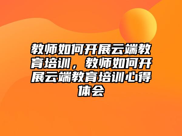 教師如何開展云端教育培訓，教師如何開展云端教育培訓心得體會