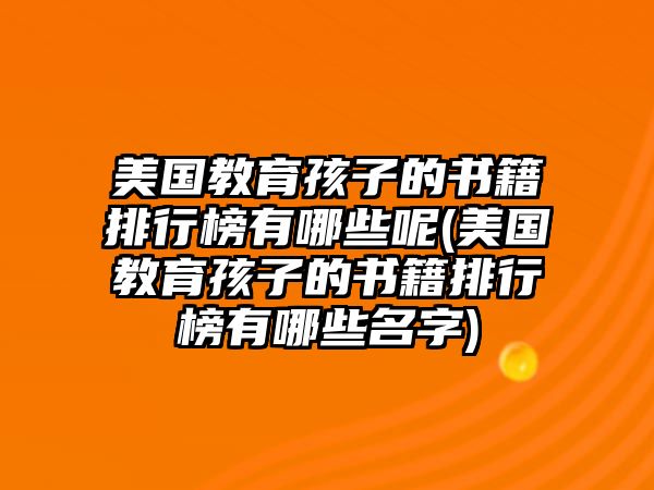 美國(guó)教育孩子的書籍排行榜有哪些呢(美國(guó)教育孩子的書籍排行榜有哪些名字)