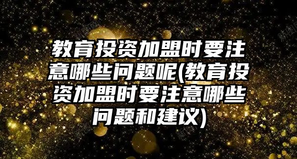 教育投資加盟時要注意哪些問題呢(教育投資加盟時要注意哪些問題和建議)