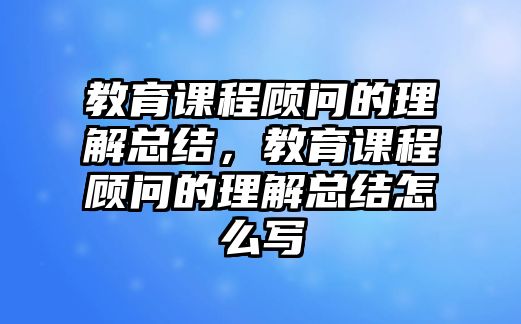 教育課程顧問的理解總結(jié)，教育課程顧問的理解總結(jié)怎么寫