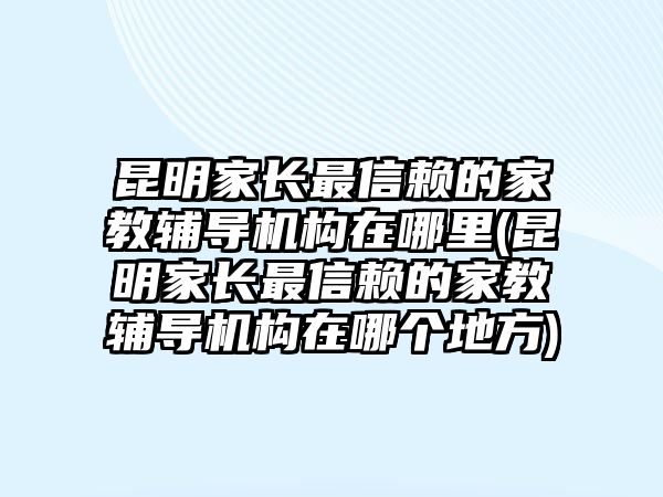 昆明家長(zhǎng)最信賴的家教輔導(dǎo)機(jī)構(gòu)在哪里(昆明家長(zhǎng)最信賴的家教輔導(dǎo)機(jī)構(gòu)在哪個(gè)地方)