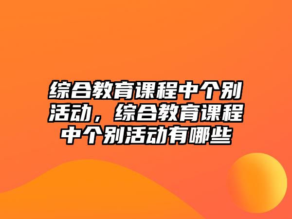 綜合教育課程中個(gè)別活動(dòng)，綜合教育課程中個(gè)別活動(dòng)有哪些