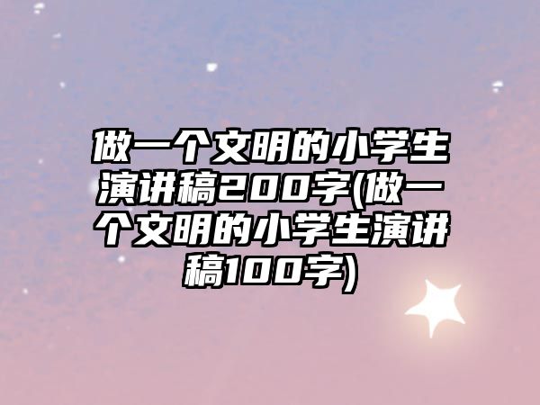 做一個文明的小學生演講稿200字(做一個文明的小學生演講稿100字)