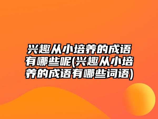 興趣從小培養(yǎng)的成語(yǔ)有哪些呢(興趣從小培養(yǎng)的成語(yǔ)有哪些詞語(yǔ))