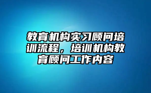 教育機構(gòu)實習顧問培訓流程，培訓機構(gòu)教育顧問工作內(nèi)容