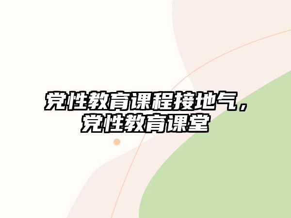 黨性教育課程接地氣，黨性教育課堂