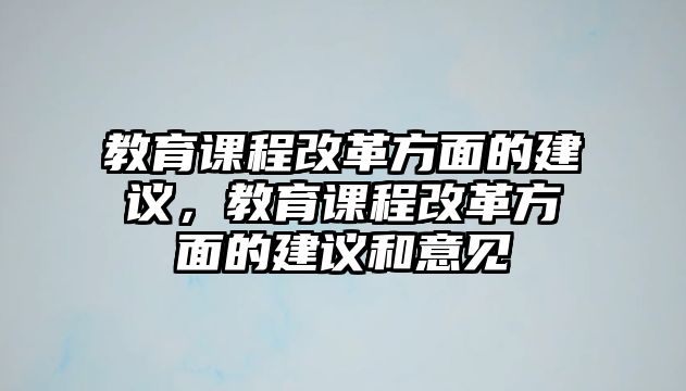 教育課程改革方面的建議，教育課程改革方面的建議和意見