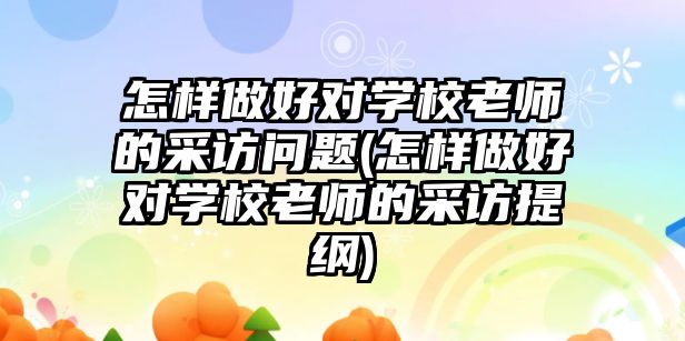 怎樣做好對學(xué)校老師的采訪問題(怎樣做好對學(xué)校老師的采訪提綱)