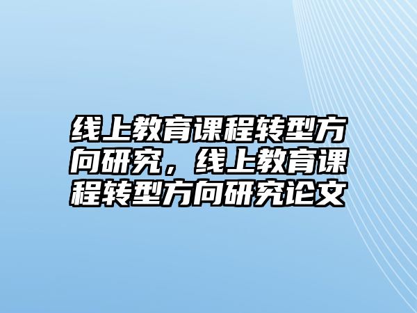 線上教育課程轉(zhuǎn)型方向研究，線上教育課程轉(zhuǎn)型方向研究論文