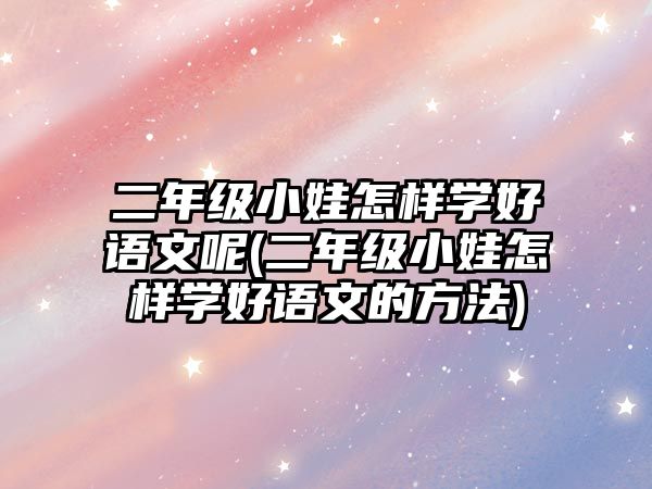 二年級(jí)小娃怎樣學(xué)好語(yǔ)文呢(二年級(jí)小娃怎樣學(xué)好語(yǔ)文的方法)