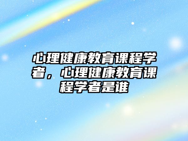 心理健康教育課程學(xué)者，心理健康教育課程學(xué)者是誰(shuí)