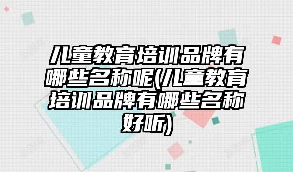 兒童教育培訓品牌有哪些名稱呢(兒童教育培訓品牌有哪些名稱好聽)