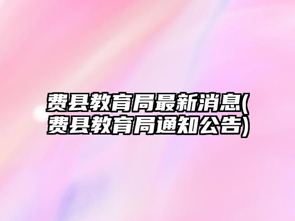 費縣教育局最新消息(費縣教育局通知公告)