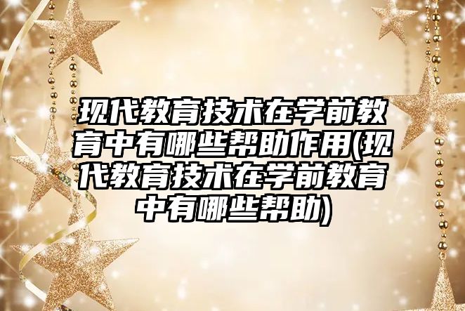 現代教育技術在學前教育中有哪些幫助作用(現代教育技術在學前教育中有哪些幫助)