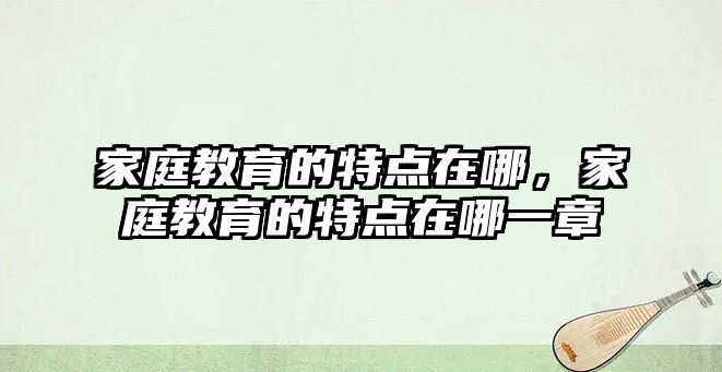 家庭教育的特點在哪，家庭教育的特點在哪一章