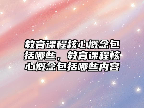 教育課程核心概念包括哪些，教育課程核心概念包括哪些內(nèi)容