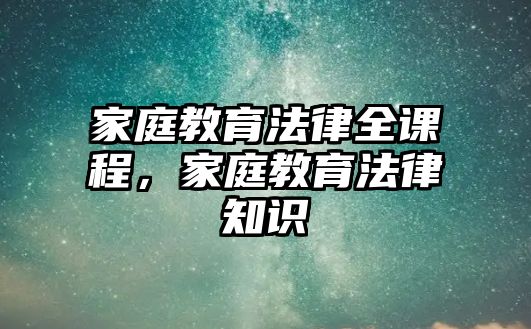 家庭教育法律全課程，家庭教育法律知識(shí)