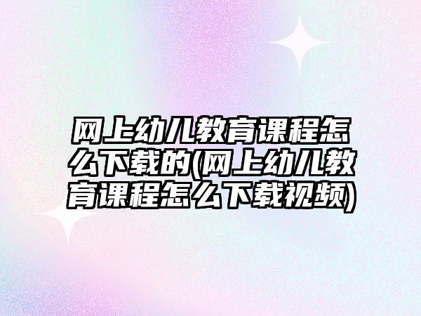 網(wǎng)上幼兒教育課程怎么下載的(網(wǎng)上幼兒教育課程怎么下載視頻)