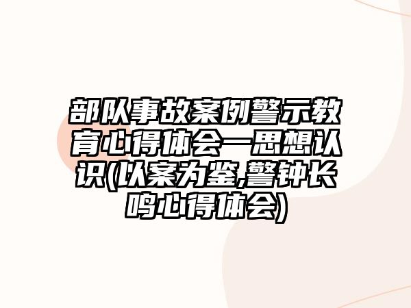 部隊(duì)事故案例警示教育心得體會一思想認(rèn)識(以案為鑒,警鐘長鳴心得體會)