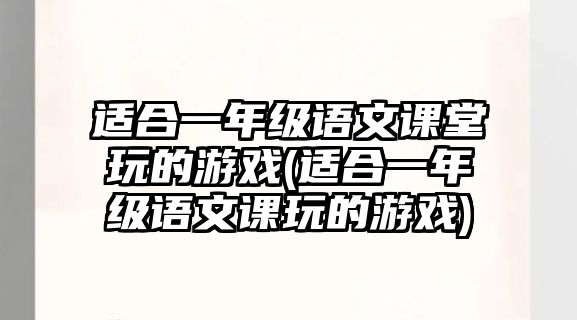 適合一年級語文課堂玩的游戲(適合一年級語文課玩的游戲)