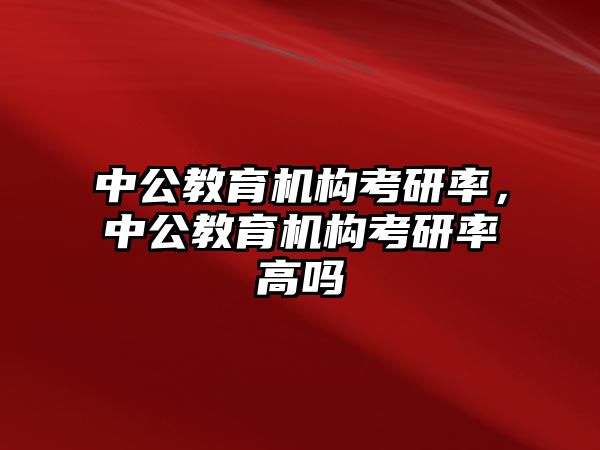 中公教育機(jī)構(gòu)考研率，中公教育機(jī)構(gòu)考研率高嗎