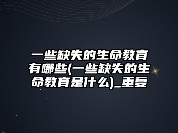 一些缺失的生命教育有哪些(一些缺失的生命教育是什么)_重復