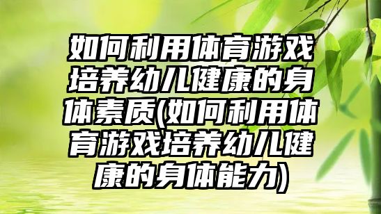 如何利用體育游戲培養(yǎng)幼兒健康的身體素質(zhì)(如何利用體育游戲培養(yǎng)幼兒健康的身體能力)