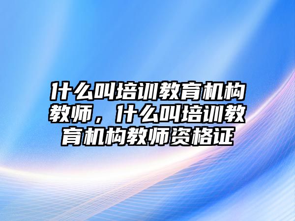 什么叫培訓教育機構(gòu)教師，什么叫培訓教育機構(gòu)教師資格證