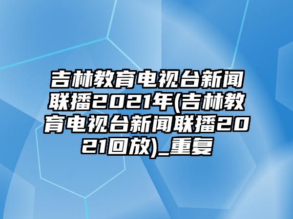 吉林教育電視臺新聞聯(lián)播2021年(吉林教育電視臺新聞聯(lián)播2021回放)_重復