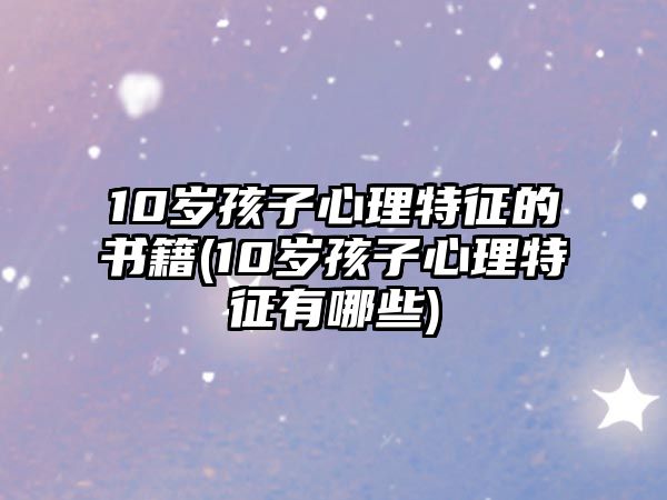 10歲孩子心理特征的書(shū)籍(10歲孩子心理特征有哪些)