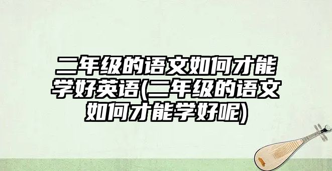 二年級(jí)的語(yǔ)文如何才能學(xué)好英語(yǔ)(二年級(jí)的語(yǔ)文如何才能學(xué)好呢)