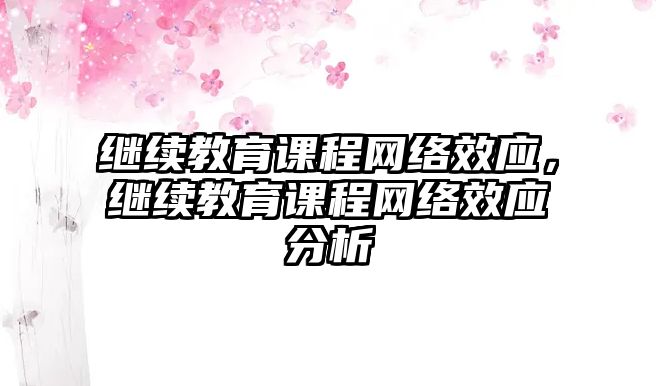 繼續(xù)教育課程網(wǎng)絡(luò)效應(yīng)，繼續(xù)教育課程網(wǎng)絡(luò)效應(yīng)分析