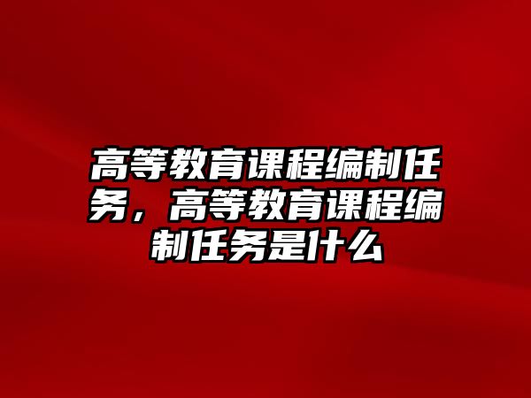 高等教育課程編制任務(wù)，高等教育課程編制任務(wù)是什么